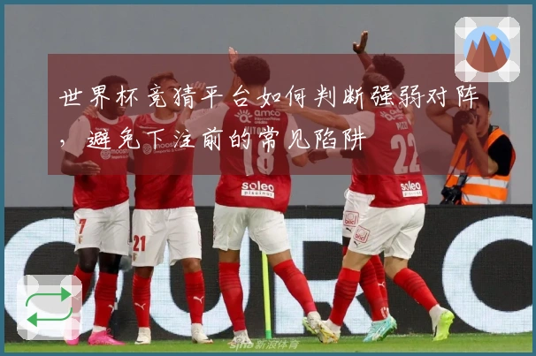 世界杯竞猜平台如何判断强弱对阵，避免下注前的常见陷阱