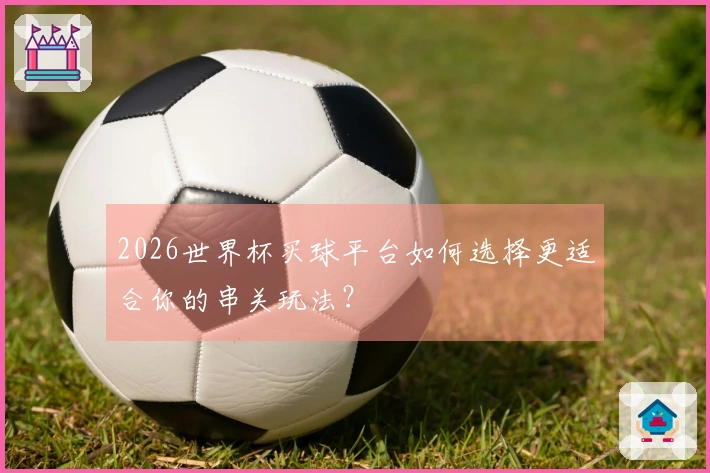 2026世界杯买球平台如何选择更适合你的串关玩法？