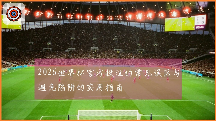 2026世界杯官方投注的常见误区与避免陷阱的实用指南