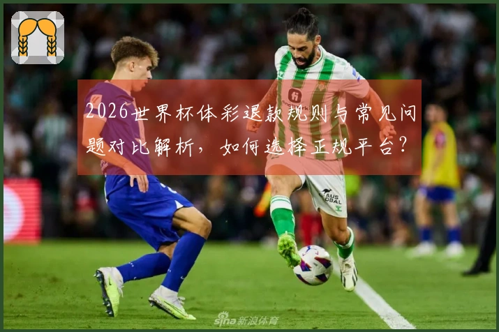 2026世界杯体彩退款规则与常见问题对比解析，如何选择正规平台？