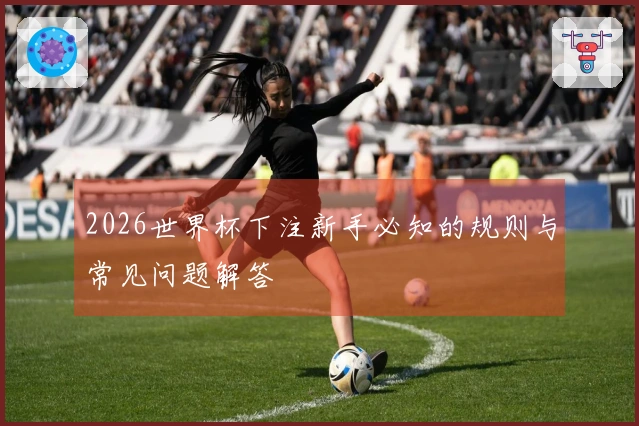 2026世界杯下注新手必知的规则与常见问题解答