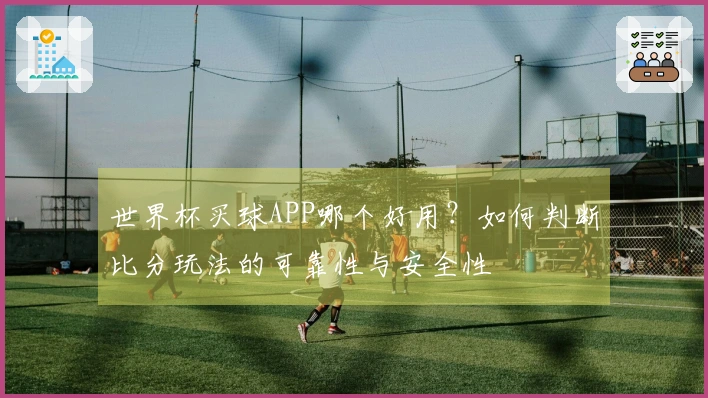 世界杯买球APP哪个好用？如何判断比分玩法的可靠性与安全性
