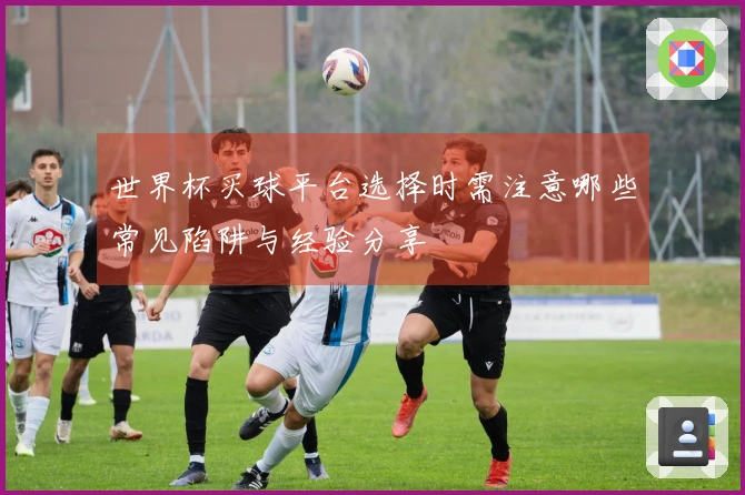 世界杯买球平台选择时需注意哪些常见陷阱与经验分享