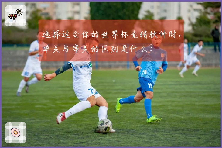 选择适合你的世界杯竞猜软件时，单关与串关的区别是什么？